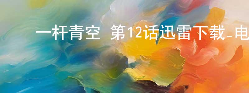 ﻿曹志为的网络影视资源,﻿一杆青空 第12话迅雷下载_电影天堂